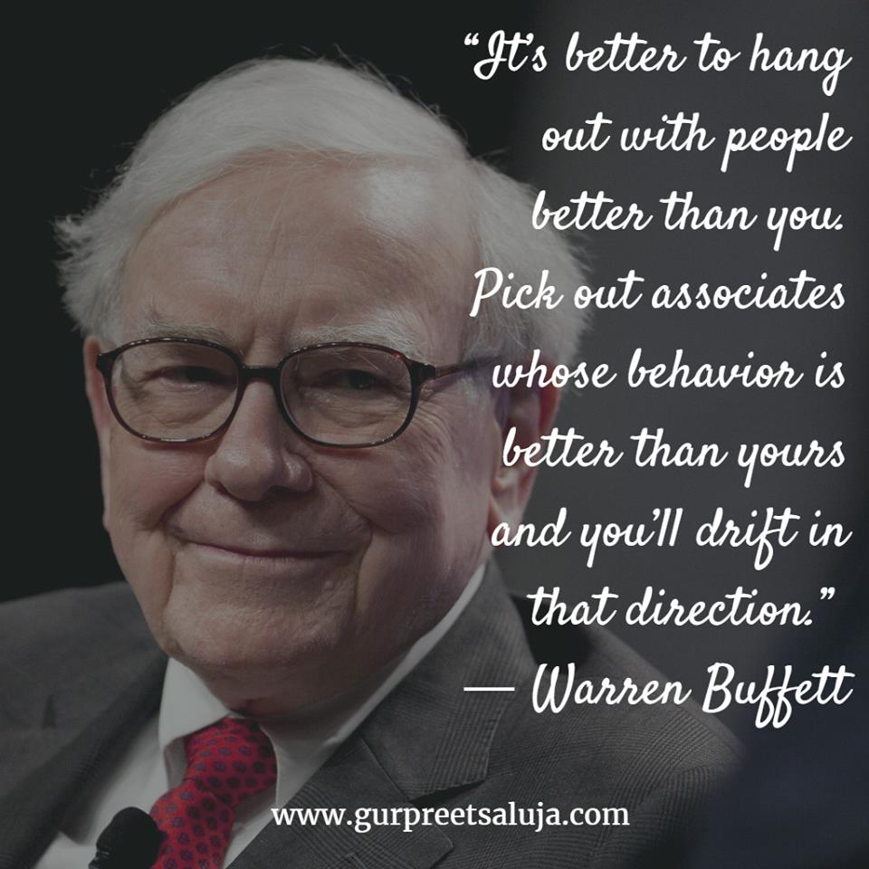 “It’s better to hang out with people better than you. Pick out associates whose behavior is better than yours and you’ll drift in that direction.”